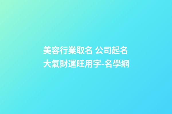 美容行業取名 公司起名大氣財運旺用字-名學網-第1張-公司起名-玄機派